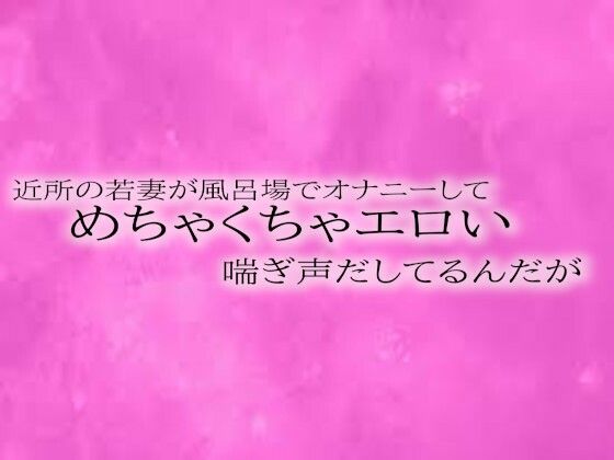 近所の若妻が風呂場でオナニーしてめちゃくちゃエロい喘ぎ声だしてるんだがd_508416