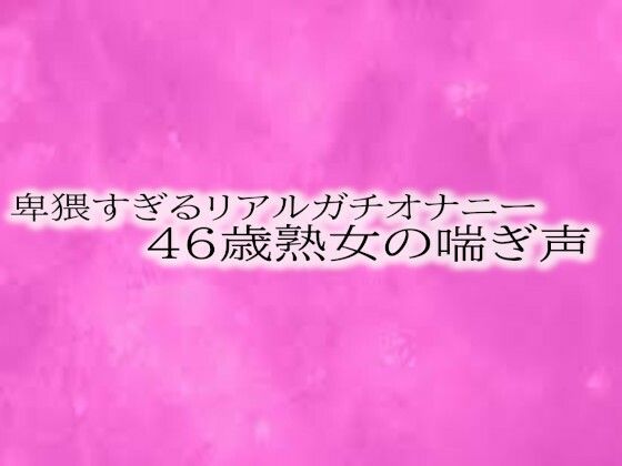卑猥すぎるリアルガチオナニー46歳熟女の喘ぎ声d_510812