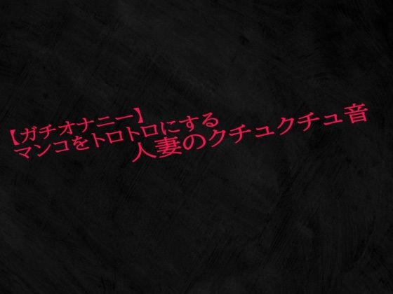 【ガチオナニー】マンコをトロトロにする人妻のクチュクチュ音d_529124