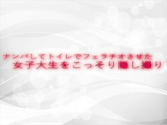 ナンパしてトイレでフェラチオさせた女子大生をこっそり隠し撮りd_532866
