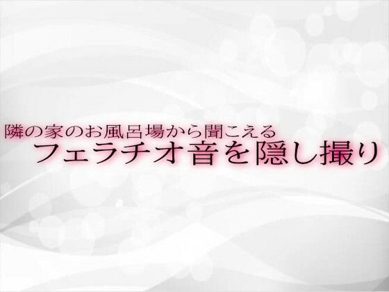 隣の家のお風呂場から聞こえるフェラチオ音を隠し撮りd_558400