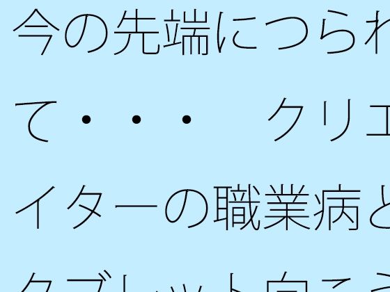 今の先端につられて・・・ クリエイターの職業病とタブレット向こうの世界d_582202