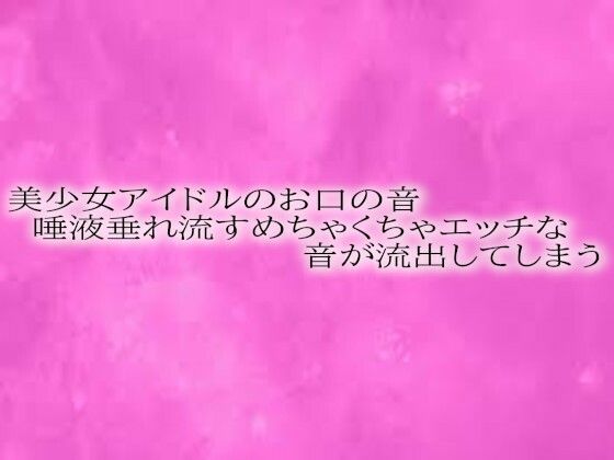 美少女アイドルのお口の音 唾液垂れ流すめちゃくちゃエッチな音が流出してしまうd_588911