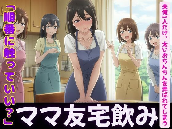 ママ友4人が自宅で飲み会!夫俺1人だけ、太いおちんちんを弄ばれてしまうd_600410