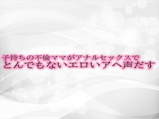 子持ちの不倫ママがアナルセックスでとんでもないエロいアヘ声だすd_489962