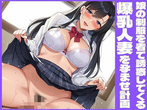 娘の制服を着て誘惑してくる爆乳人妻を孕ませ計画d_552585