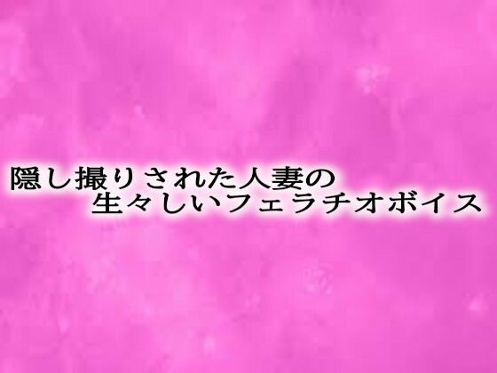 隠し撮りされた人妻の生々しいフェラチオボイスd_610185