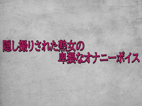 隠し撮りされた熟女の卑猥なオナニーボイスd_715723