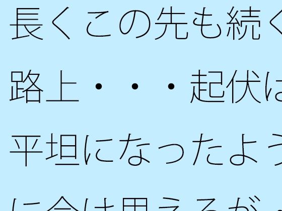 長くこの先も続く路上・・・起伏は平坦になったように今は思えるが・・d_724617