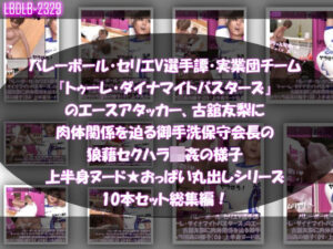 【●500△500】バレーボール・セリエV選手譚・実業団チーム『トゥーレ・ダイナマイトバスターズ』のエースアタッカー、古舘友梨に肉体関係を迫る御手洗保守会長の狼藉セクハラ強●の様子（上半身ヌード★オッパイ丸出しシリーズ10本セット総集編！）