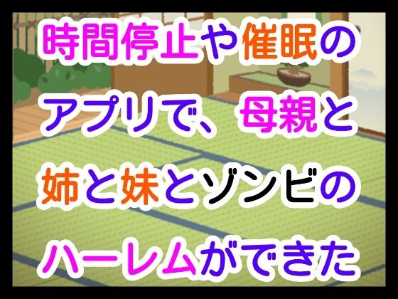 時間停止や催●のアプリで、母親と姉と妹とゾンビのハーレムができた