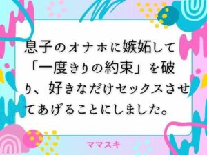 息子のオナホに嫉妬して「一度きりの約束」を破り、好きなだけセックスさせてあげることにしました。