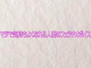 マジで気持ちよくなれる人妻のフェラチオボイス