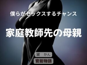 僕らがセックスするチャンス 〜家庭教師先の母親〜