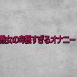 熟女の卑猥すぎるオナニー
