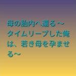 母の胎内へ還る 〜タイムリープした俺は、若き母を孕ませる〜