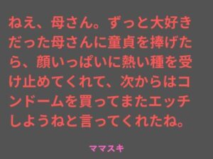 ねえ、母さん。ずっと大好きだった母さんに童貞を捧げたら、顔いっぱいに熱い種を受け止めてくれて、次からはコンドームを買ってまたエッチしようねと言ってくれたね。