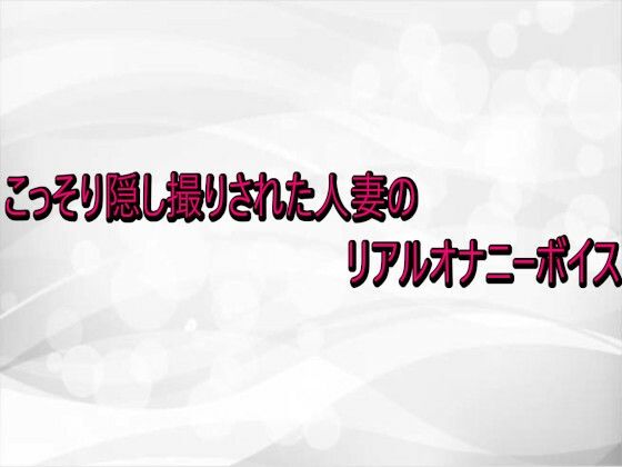 こっそり隠し撮りされた人妻のリアルオナニーボイス