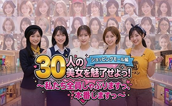 30人の美女を魅了せよ！ ショッピングモール編 〜私たち全員しゃぶりますっ、本番しますっ〜