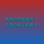 熟母の禁断蜜肉 〜背徳の母子相姦〜