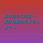 母の淫らな吐息 〜僕が母親を孕ませるまで〜