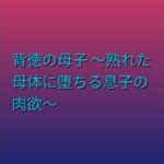 背徳の母子 〜熟れた母体に堕ちる息子の肉欲〜