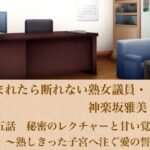 頼まれたら断れない熟女議員・神楽坂雅美  第五話  秘密のレクチャーと甘い覚悟〜熟しきった子宮へ注ぐ愛の誓い〜