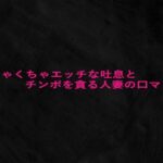めちゃくちゃエッチな吐息とチンポを貪る人妻の口マンコ