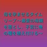 母を孕ませるタイムリープ 〜最愛の母親を堕とし、子宮に俺の種を植え付ける〜