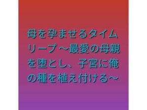 母を孕ませるタイムリープ 〜最愛の母親を堕とし、子宮に俺の種を植え付ける〜