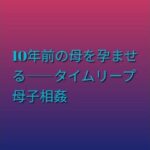 10年前の母を孕ませる――タイムリープ母子相姦