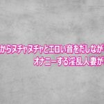 マンコからヌチャヌチャとエロい音をだしながらオナニーする淫乱人妻がこちら