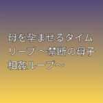 母を孕ませるタイムリープ 〜禁断の母子相姦ループ〜