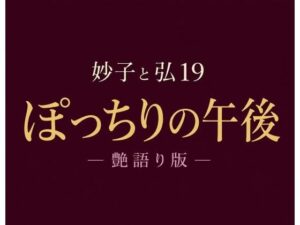 妙子（タエコ）と弘（ヒロム）19  ぽっちりの午後 ― 艶語り版 ―