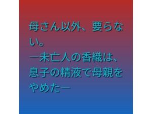 母さん以外、要らない。 ―未亡人の香織は、息子の精液で母親をやめた―