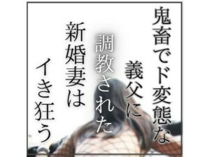 鬼畜でど変態な義父に調教された新婚妻はイき狂う