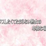 セックスしたくてたまらない熟女の卑猥な喘ぎ声