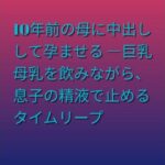 10年前の母に中出しして孕ませる ―巨乳母乳を飲みながら、息子の精液で止めるタイムリープ