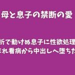 骨折で動けぬ息子に性欲処理を頼まれ、看病から中出しへ堕ちた母