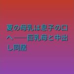 夏の母乳は息子の口へ――巨乳母と中出し同居