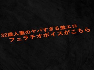 32歳人妻のヤバすぎる激エロフェラチオボイスがこちら