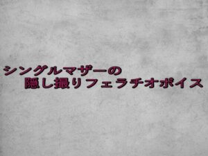 シングルマザーの隠し撮りフェラチオボイス