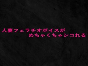 人妻フェラチオボイスがめちゃくちゃシコれる