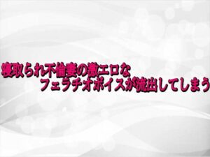 寝取られ不倫妻の激エロなフェラチオボイスが流出してしまう