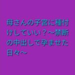 母さんの子宮に種付けしていい？〜禁断の中出しで孕ませた日々〜